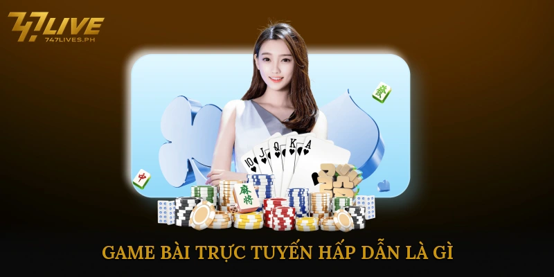 Game bài trực tuyến hấp dẫn là gì? Vì sao ngày càng hấp dẫn?