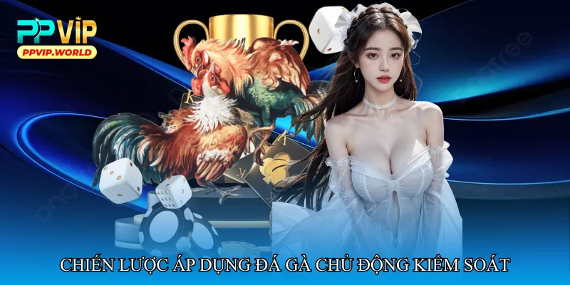 Chiến lược áp dụng Đá gà chủ động kiểm soát trong trận đấu